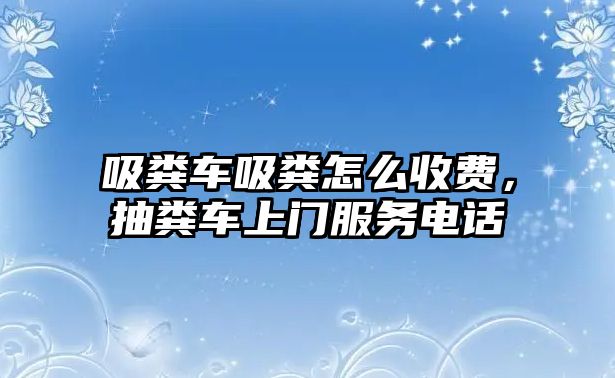 吸糞車吸糞怎么收費(fèi)，抽糞車上門(mén)服務(wù)電話