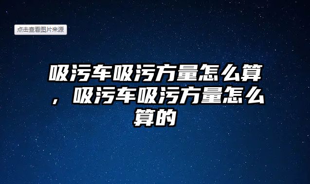 吸污車吸污方量怎么算，吸污車吸污方量怎么算的