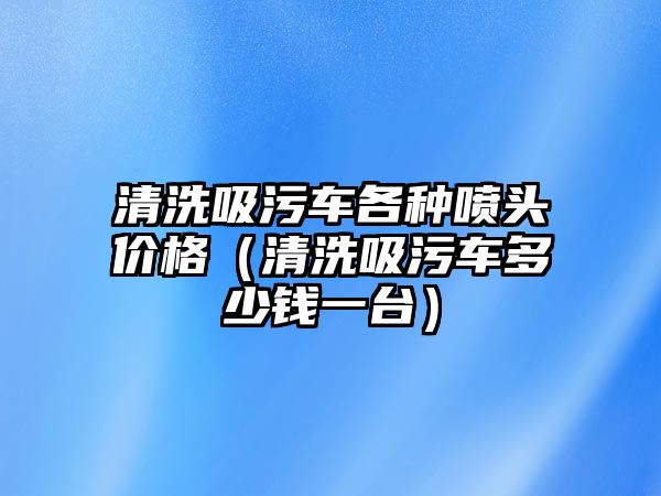 清洗吸污車各種噴頭價(jià)格（清洗吸污車多少錢一臺(tái)）