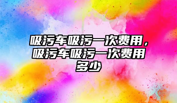 吸污車吸污一次費(fèi)用，吸污車吸污一次費(fèi)用多少