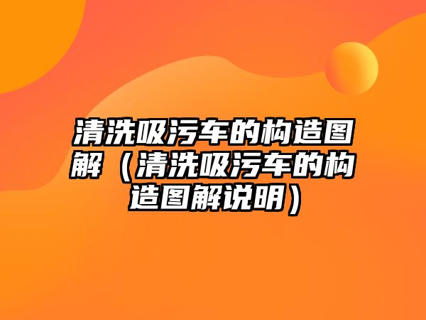 清洗吸污車的構(gòu)造圖解（清洗吸污車的構(gòu)造圖解說明）