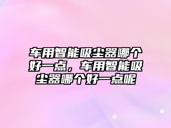 車用智能吸塵器哪個(gè)好一點(diǎn)，車用智能吸塵器哪個(gè)好一點(diǎn)呢