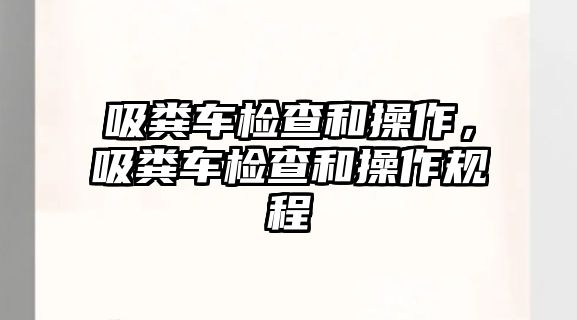 吸糞車檢查和操作，吸糞車檢查和操作規(guī)程