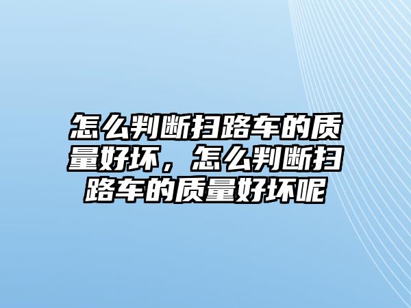 怎么判斷掃路車的質(zhì)量好壞，怎么判斷掃路車的質(zhì)量好壞呢