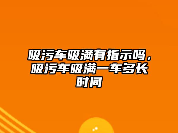 吸污車吸滿有指示嗎，吸污車吸滿一車多長時間