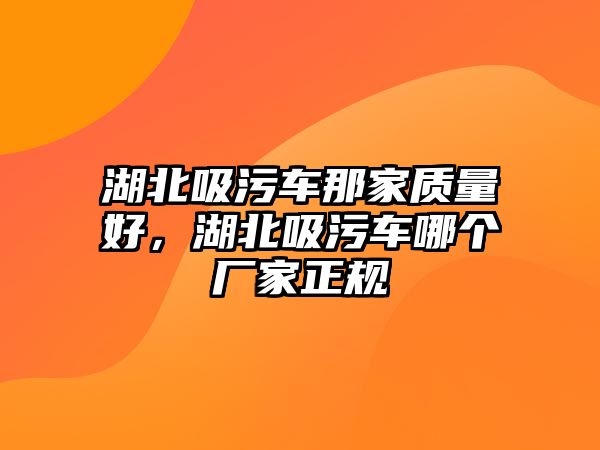 湖北吸污車那家質量好，湖北吸污車哪個廠家正規(guī)