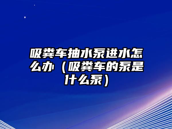 吸糞車(chē)抽水泵進(jìn)水怎么辦（吸糞車(chē)的泵是什么泵）