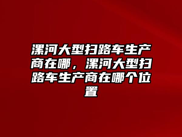 漯河大型掃路車生產(chǎn)商在哪，漯河大型掃路車生產(chǎn)商在哪個位置