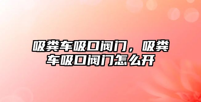 吸糞車吸口閥門，吸糞車吸口閥門怎么開