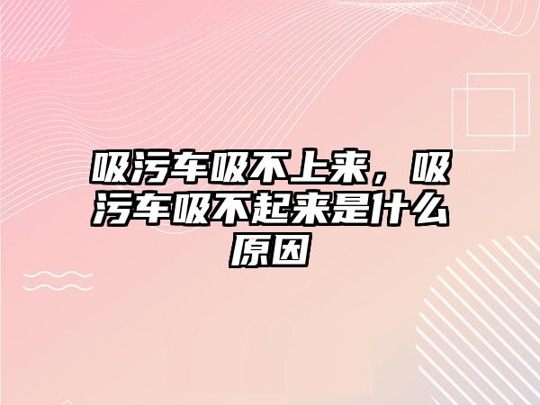 吸污車吸不上來，吸污車吸不起來是什么原因