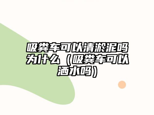 吸糞車可以清淤泥嗎為什么（吸糞車可以灑水嗎）