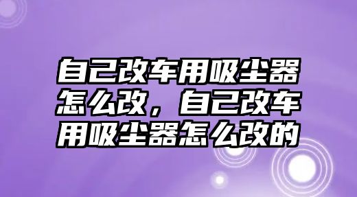 自己改車用吸塵器怎么改，自己改車用吸塵器怎么改的