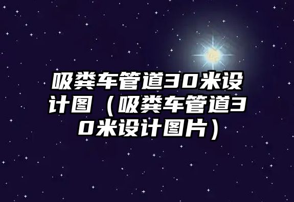 吸糞車管道30米設(shè)計(jì)圖（吸糞車管道30米設(shè)計(jì)圖片）