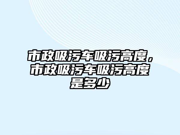 市政吸污車吸污高度，市政吸污車吸污高度是多少