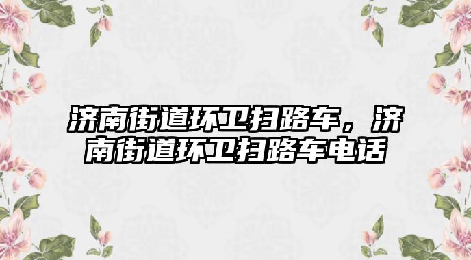 濟南街道環(huán)衛(wèi)掃路車，濟南街道環(huán)衛(wèi)掃路車電話