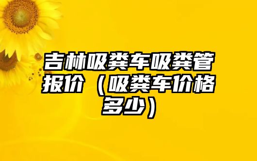 吉林吸糞車吸糞管報(bào)價(jià)（吸糞車價(jià)格多少）