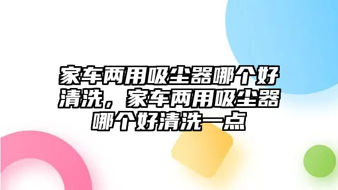 家車兩用吸塵器哪個好清洗，家車兩用吸塵器哪個好清洗一點