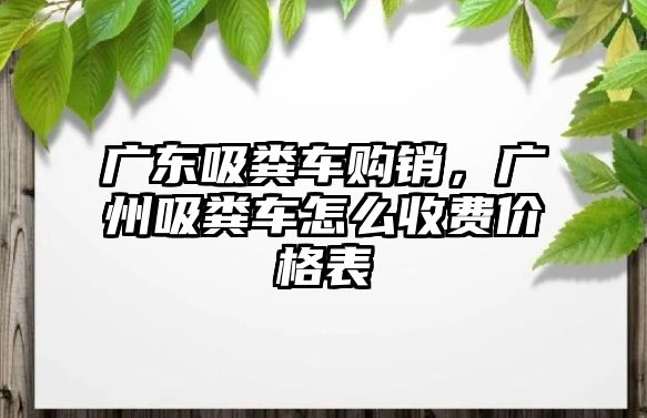 廣東吸糞車購銷，廣州吸糞車怎么收費價格表