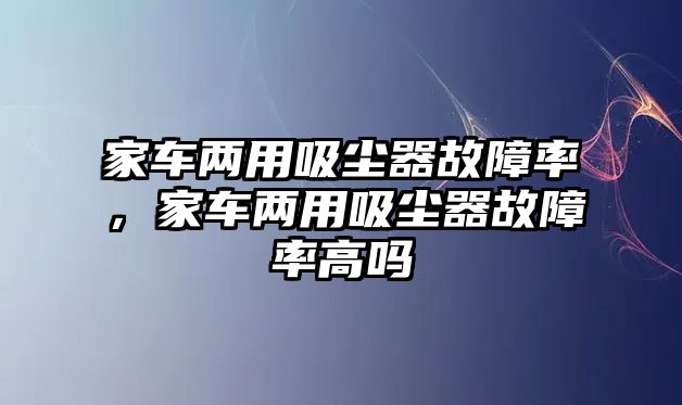 家車兩用吸塵器故障率，家車兩用吸塵器故障率高嗎