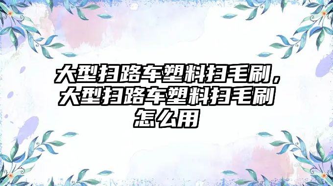 大型掃路車塑料掃毛刷，大型掃路車塑料掃毛刷怎么用