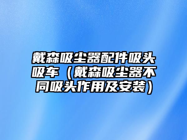 戴森吸塵器配件吸頭吸車（戴森吸塵器不同吸頭作用及安裝）