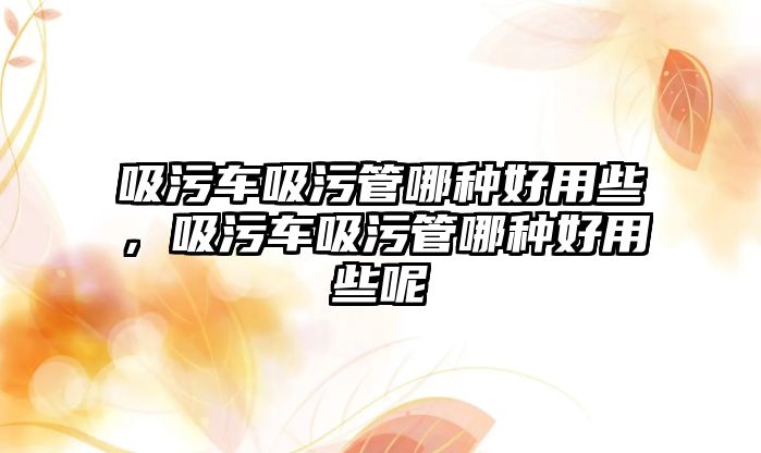 吸污車吸污管哪種好用些，吸污車吸污管哪種好用些呢