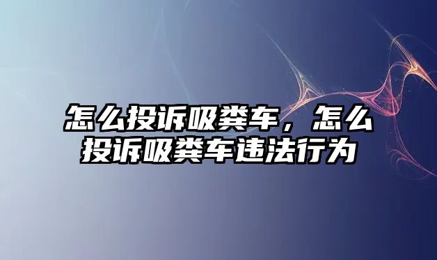 怎么投訴吸糞車，怎么投訴吸糞車違法行為