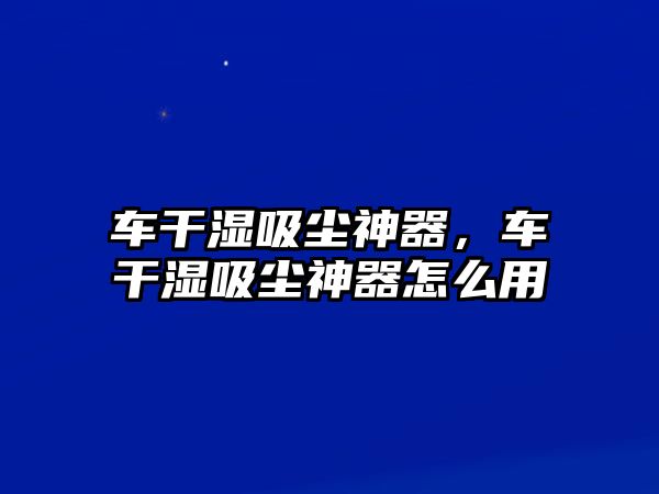 車干濕吸塵神器，車干濕吸塵神器怎么用