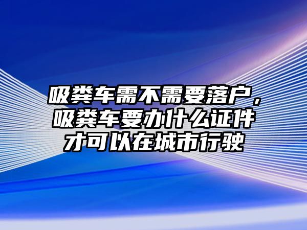 吸糞車需不需要落戶，吸糞車要辦什么證件才可以在城市行駛