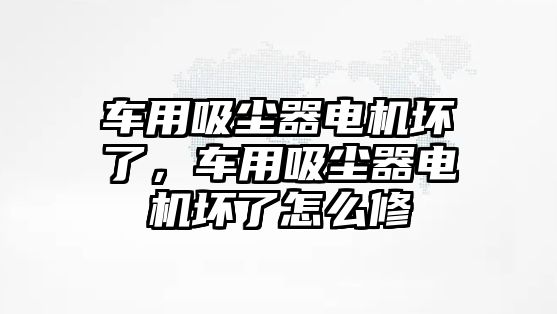 車用吸塵器電機壞了，車用吸塵器電機壞了怎么修