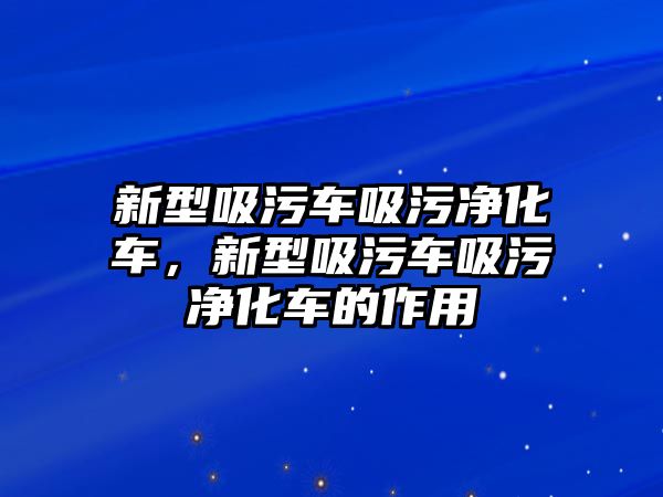 新型吸污車吸污凈化車，新型吸污車吸污凈化車的作用