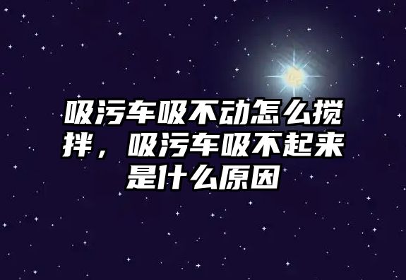 吸污車吸不動怎么攪拌，吸污車吸不起來是什么原因