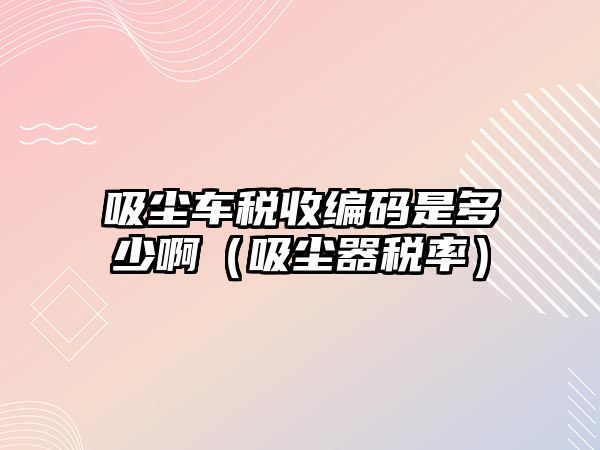 吸塵車稅收編碼是多少?。ㄎ鼔m器稅率）