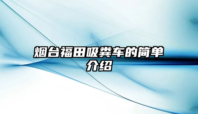 煙臺福田吸糞車的簡單介紹