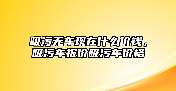 吸污無車現(xiàn)在什么價錢，吸污車報價吸污車價格