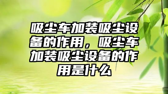 吸塵車加裝吸塵設(shè)備的作用，吸塵車加裝吸塵設(shè)備的作用是什么