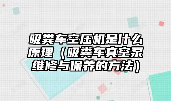 吸糞車(chē)空壓機(jī)是什么原理（吸糞車(chē)真空泵維修與保養(yǎng)的方法）