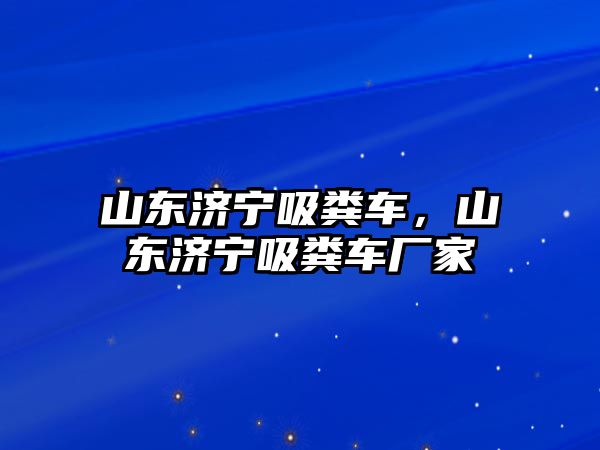 山東濟寧吸糞車，山東濟寧吸糞車廠家