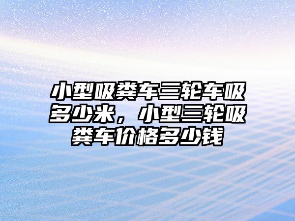 小型吸糞車三輪車吸多少米，小型三輪吸糞車價(jià)格多少錢