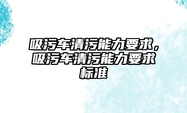 吸污車清污能力要求，吸污車清污能力要求標(biāo)準(zhǔn)