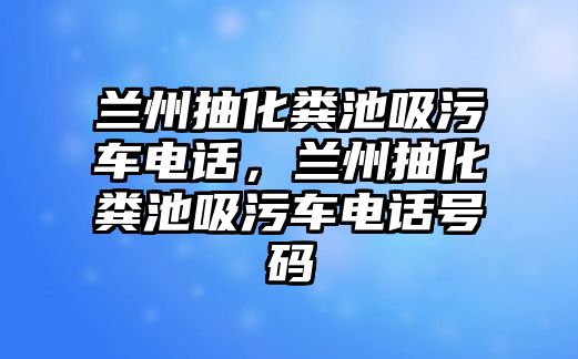 蘭州抽化糞池吸污車電話，蘭州抽化糞池吸污車電話號碼