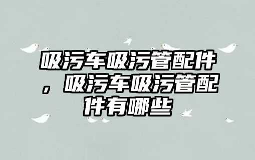 吸污車吸污管配件，吸污車吸污管配件有哪些