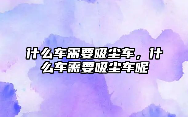 什么車需要吸塵車，什么車需要吸塵車呢