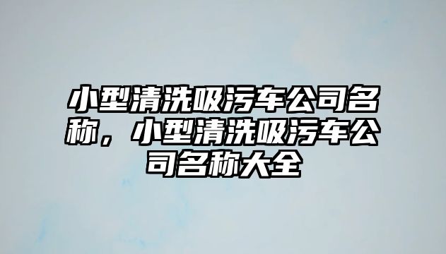 小型清洗吸污車公司名稱，小型清洗吸污車公司名稱大全