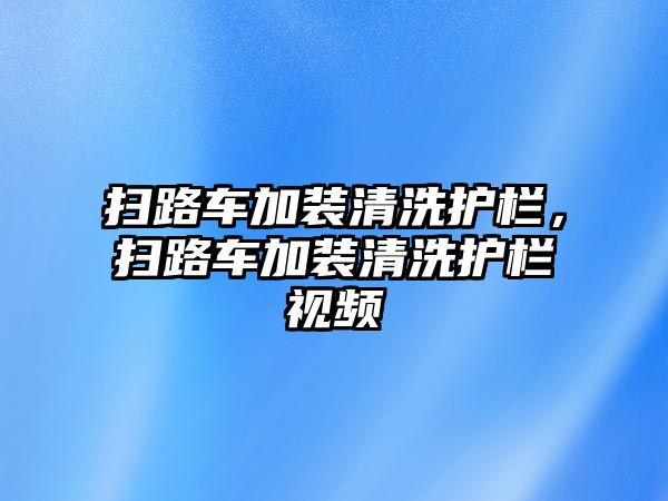 掃路車加裝清洗護(hù)欄，掃路車加裝清洗護(hù)欄視頻