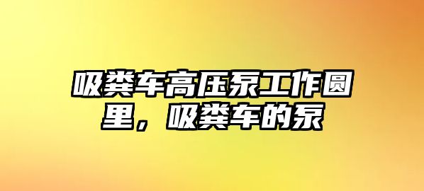 吸糞車高壓泵工作圓里，吸糞車的泵