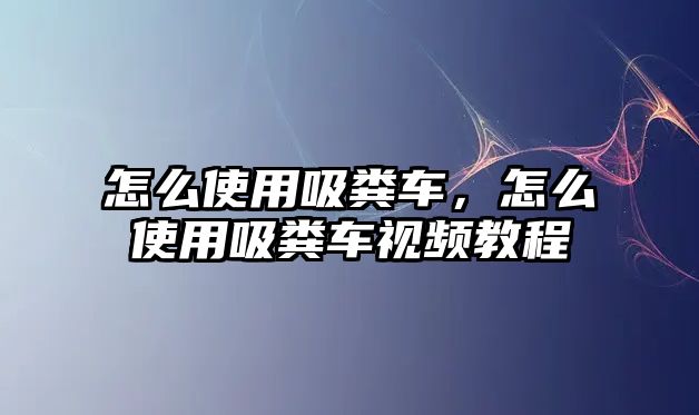 怎么使用吸糞車，怎么使用吸糞車視頻教程