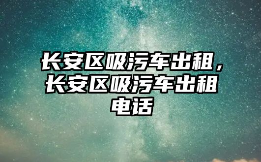 長安區(qū)吸污車出租，長安區(qū)吸污車出租電話