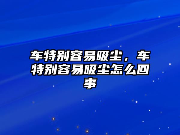 車特別容易吸塵，車特別容易吸塵怎么回事