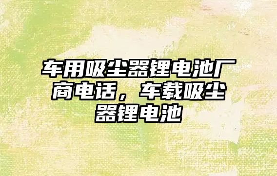 車用吸塵器鋰電池廠商電話，車載吸塵器鋰電池